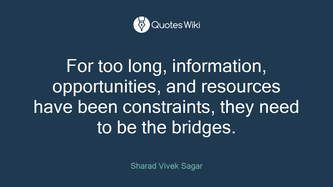 For too long, information, opportunities, and resources have been constraints, they need to be the bridges.
