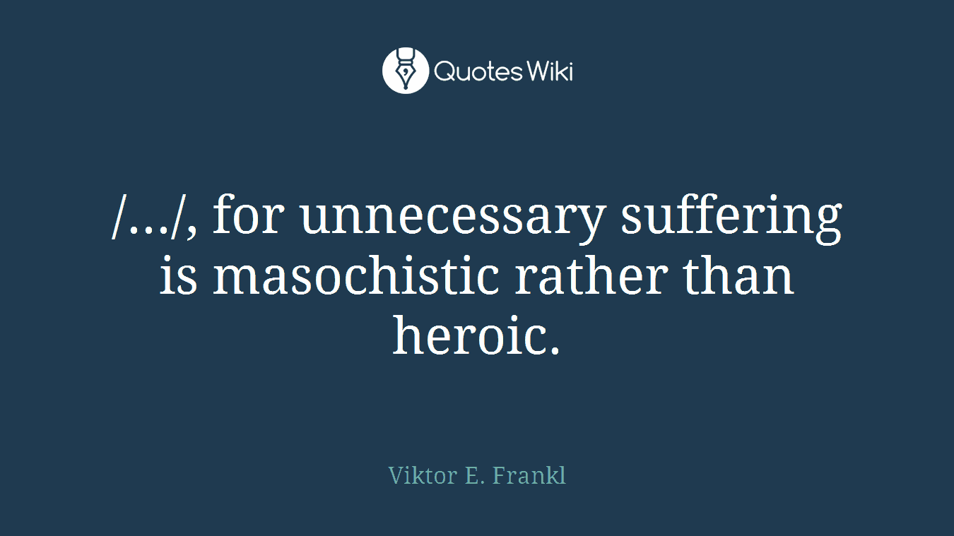 /.../, for unnecessary suffering is masochistic rather than heroic.