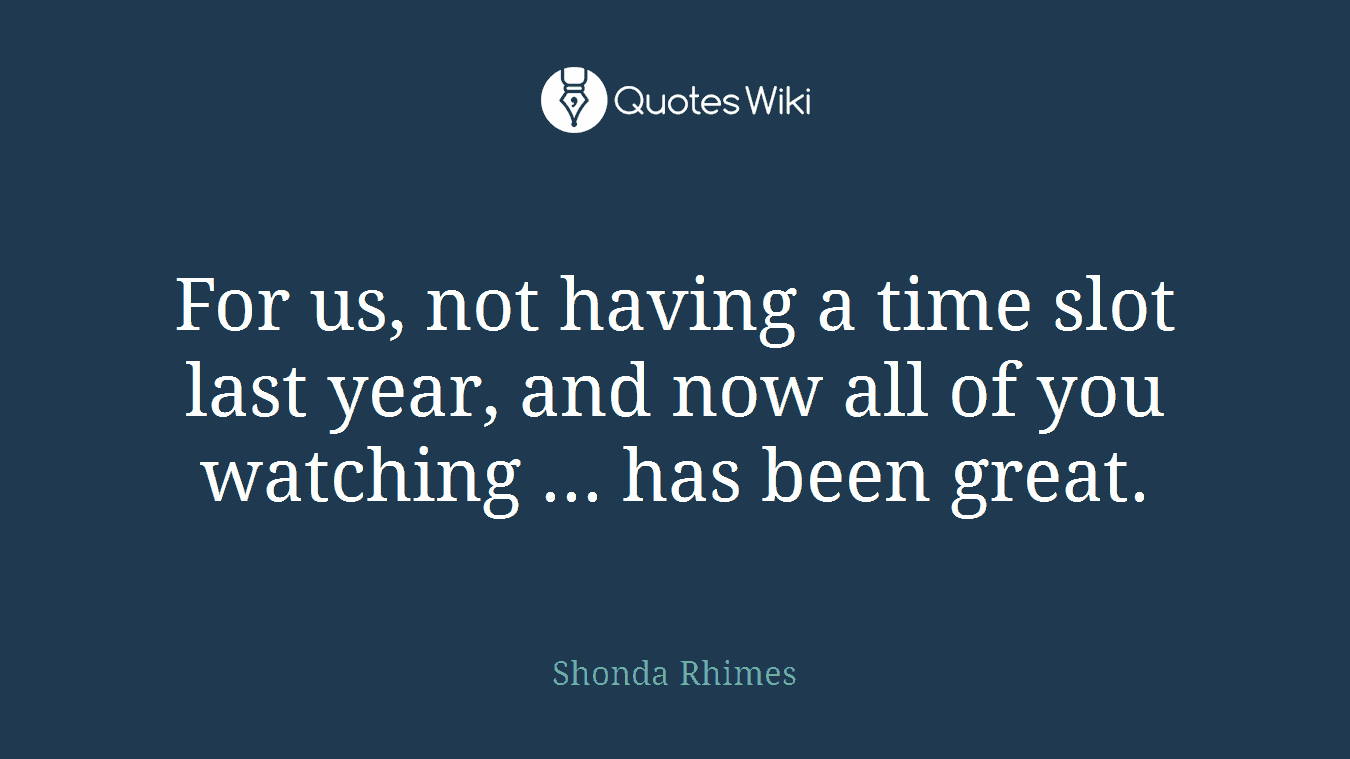 For us, not having a time slot last year, and now all of you watching ... has been great.
