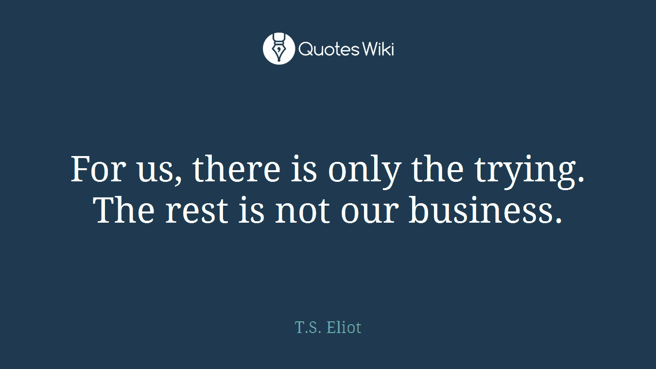 For us, there is only the trying. The rest is not our business.
