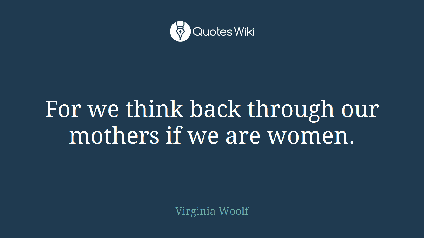 For we think back through our mothers if we are women.