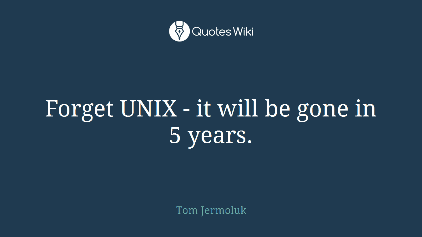 Forget UNIX - it will be gone in 5 years.