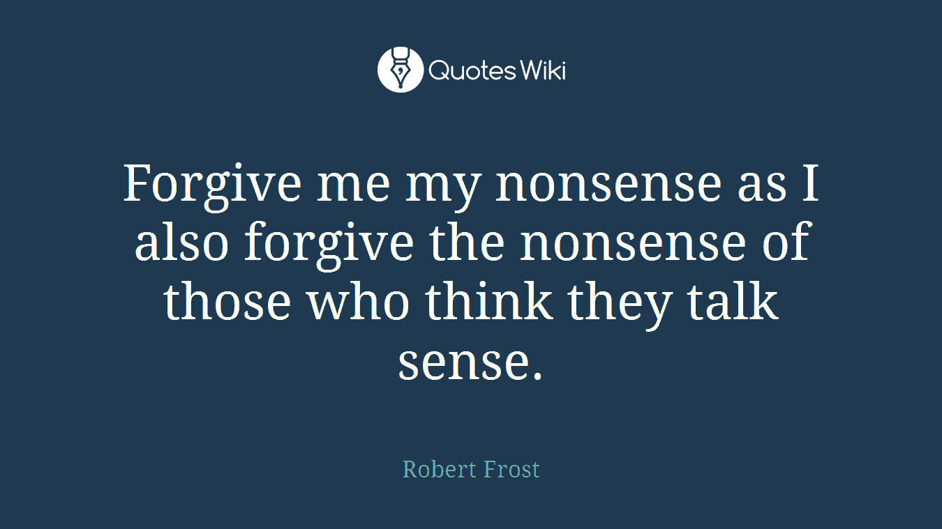 Forgive me my nonsense as I also forgive the nonsense of those who think they talk sense.