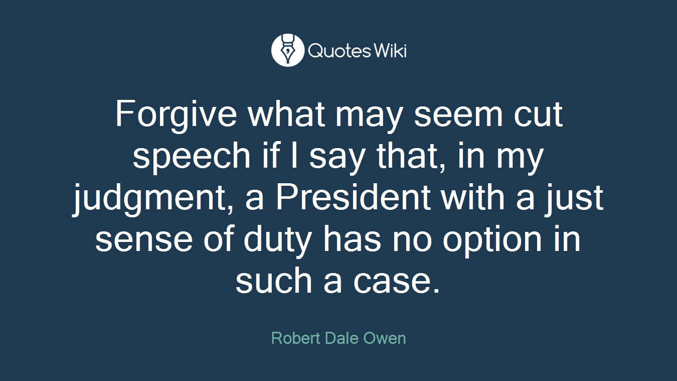 Forgive what may seem cut speech if I say that, in my judgment, a President with a just sense of duty has no option in such a case.