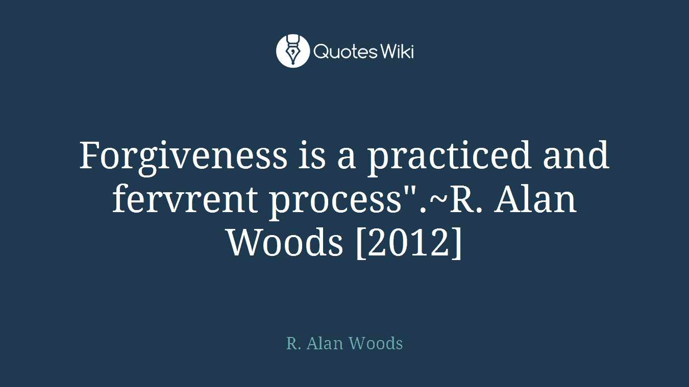 Forgiveness is a practiced and fervrent process".~R. Alan Woods [2012]