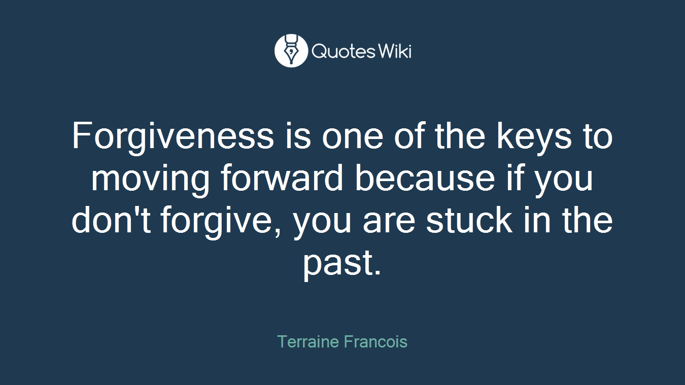 Forgiveness is one of the keys to moving forward because if you don't forgive, you are stuck in the past.