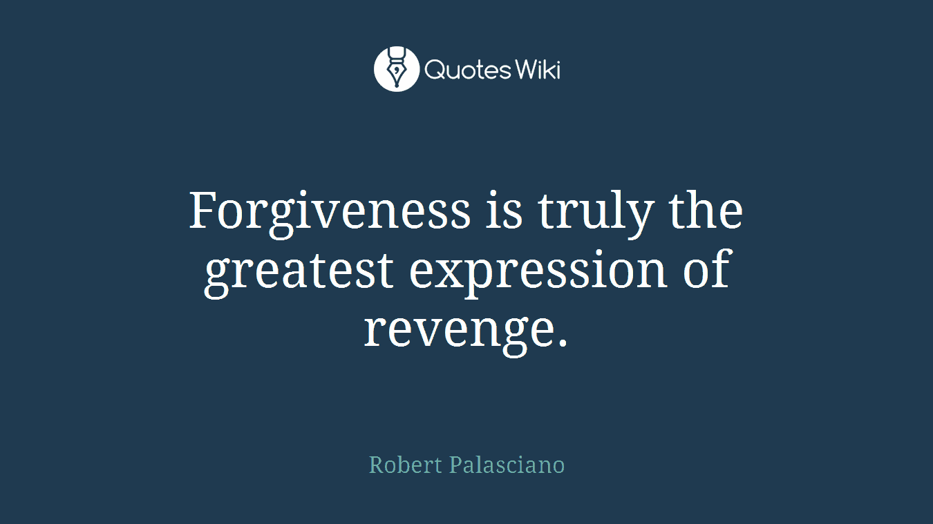 Forgiveness is truly the greatest expression of revenge.