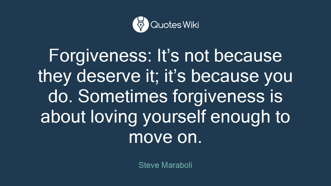Forgiveness: It’s not because they deserve it; it’s because you do. Sometimes forgiveness is about loving yourself enough to move on.