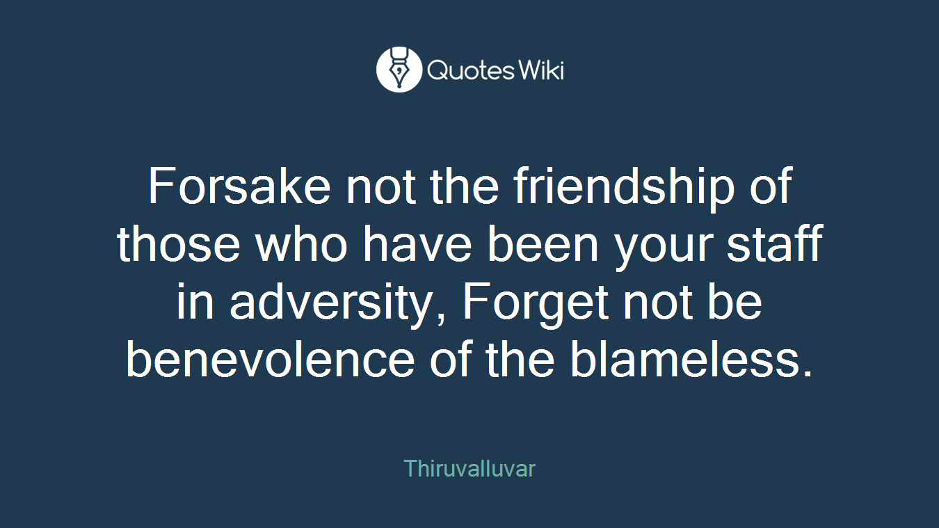 Forsake not the friendship of those who have been your staff in adversity, Forget not be benevolence of the blameless.