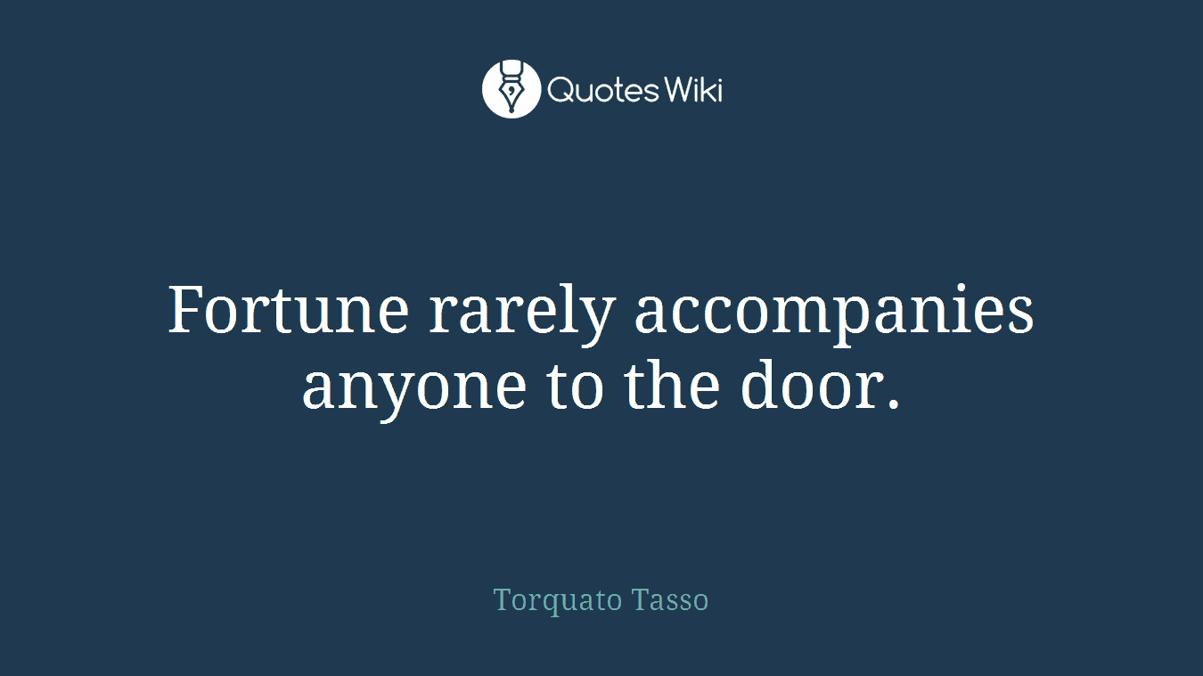 Fortune rarely accompanies anyone to the door.
