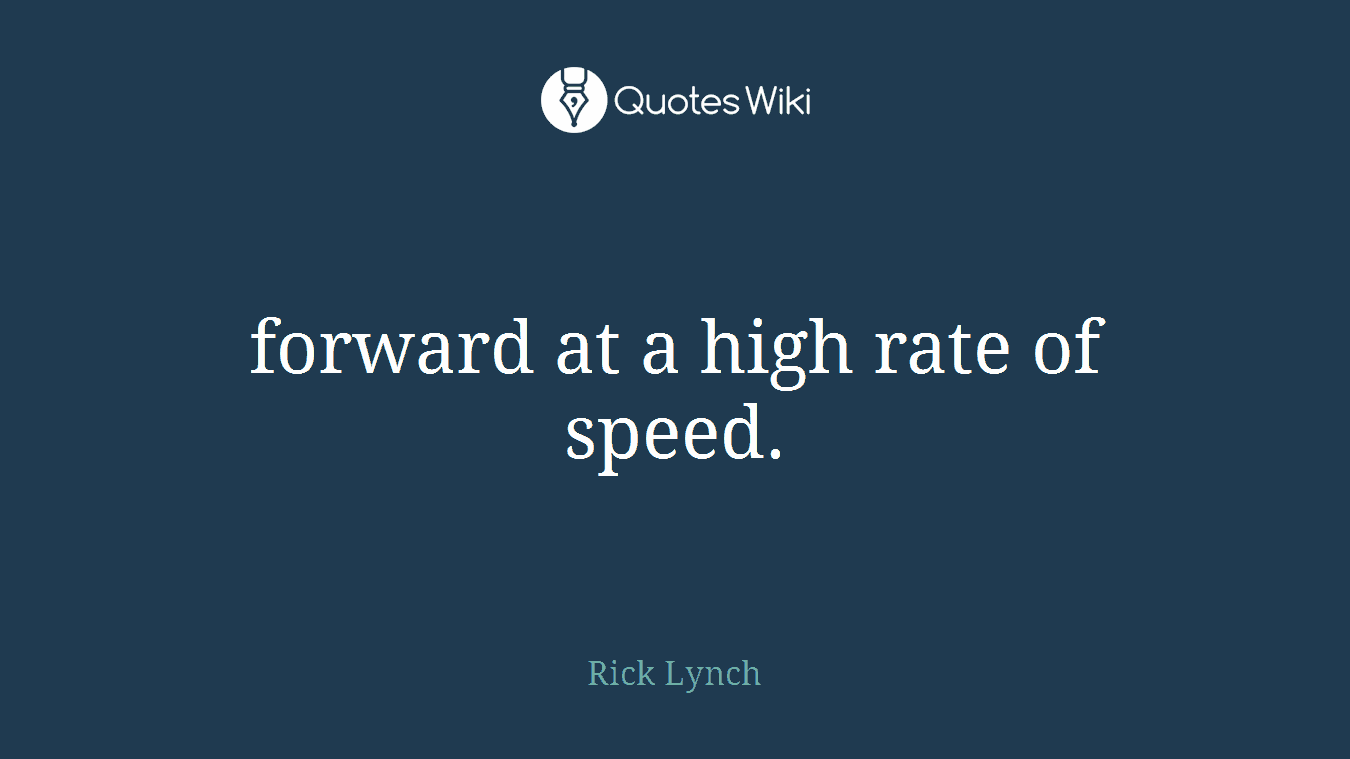 forward at a high rate of speed.
