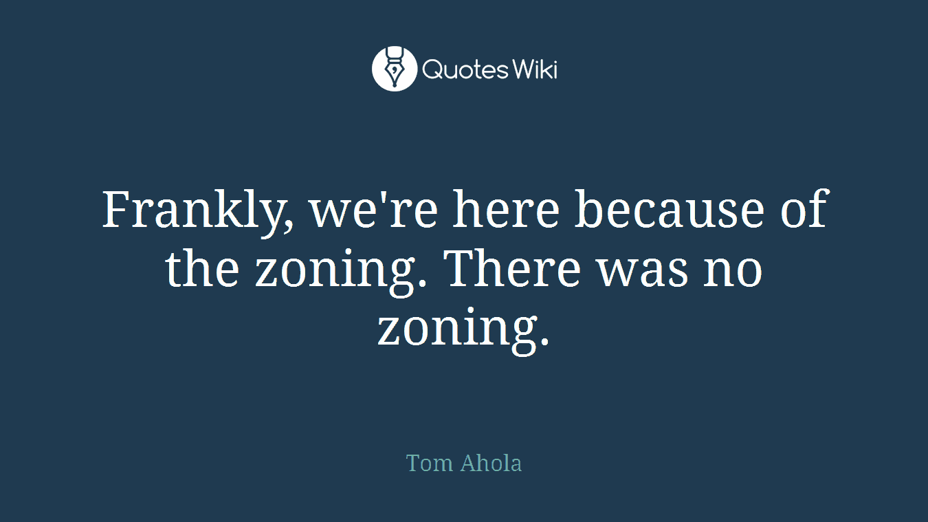 Frankly, we're here because of the zoning. There was no zoning.