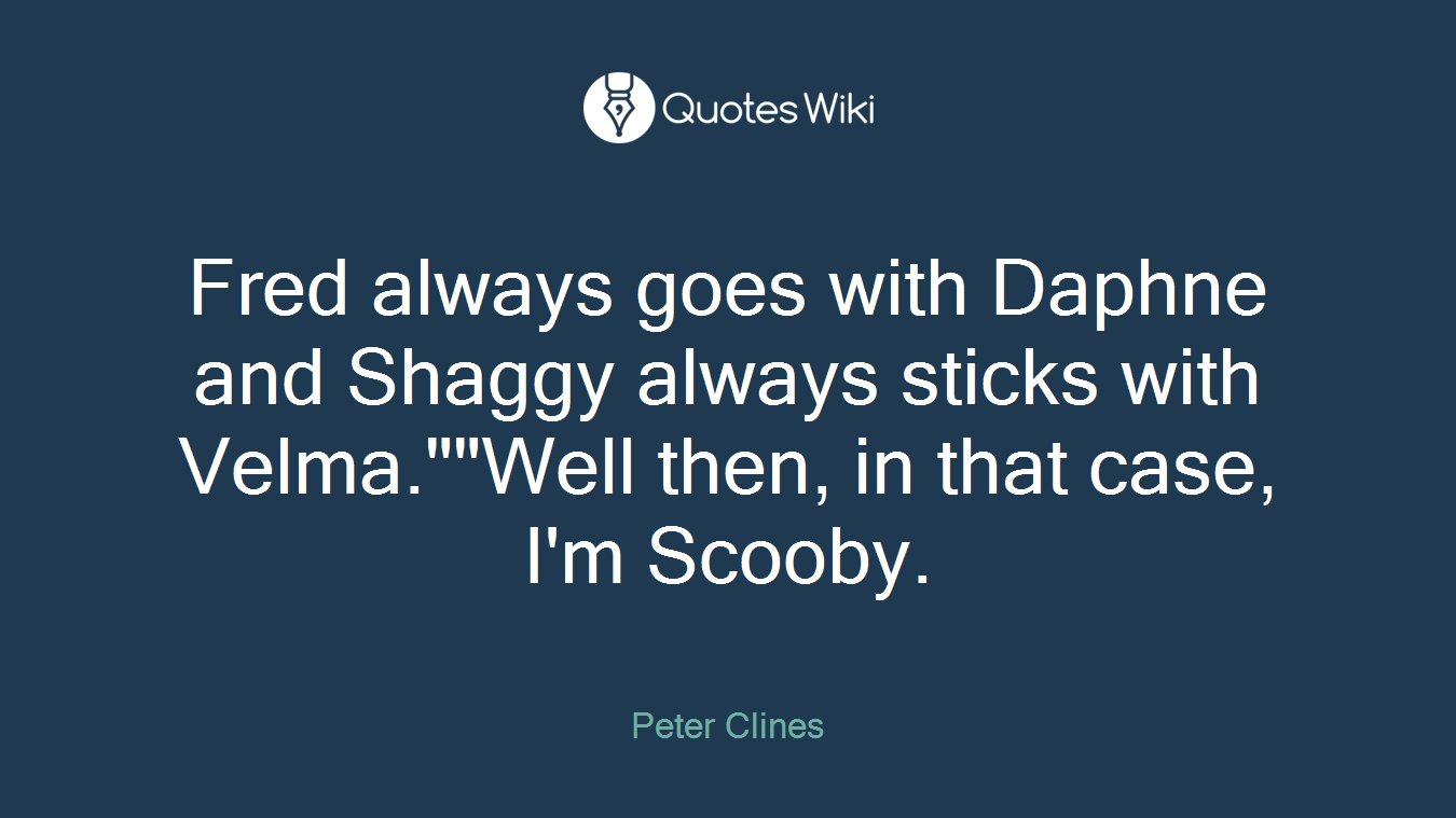 Fred always goes with Daphne and Shaggy always sticks with Velma.""Well then, in that case, I'm Scooby.