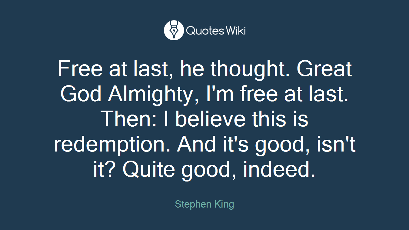 Free at last, he thought. Great God Almighty, I'm free at last. Then: I believe this is redemption. And it's good, isn't it? Quite good, indeed.