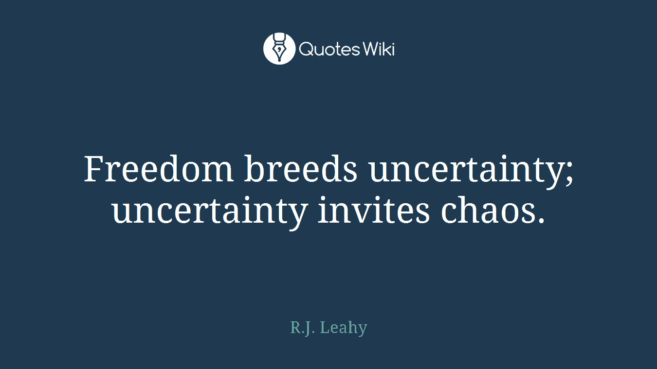 Freedom breeds uncertainty; uncertainty invites chaos.