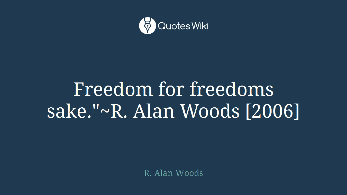 Freedom for freedoms sake."~R. Alan Woods [2006]