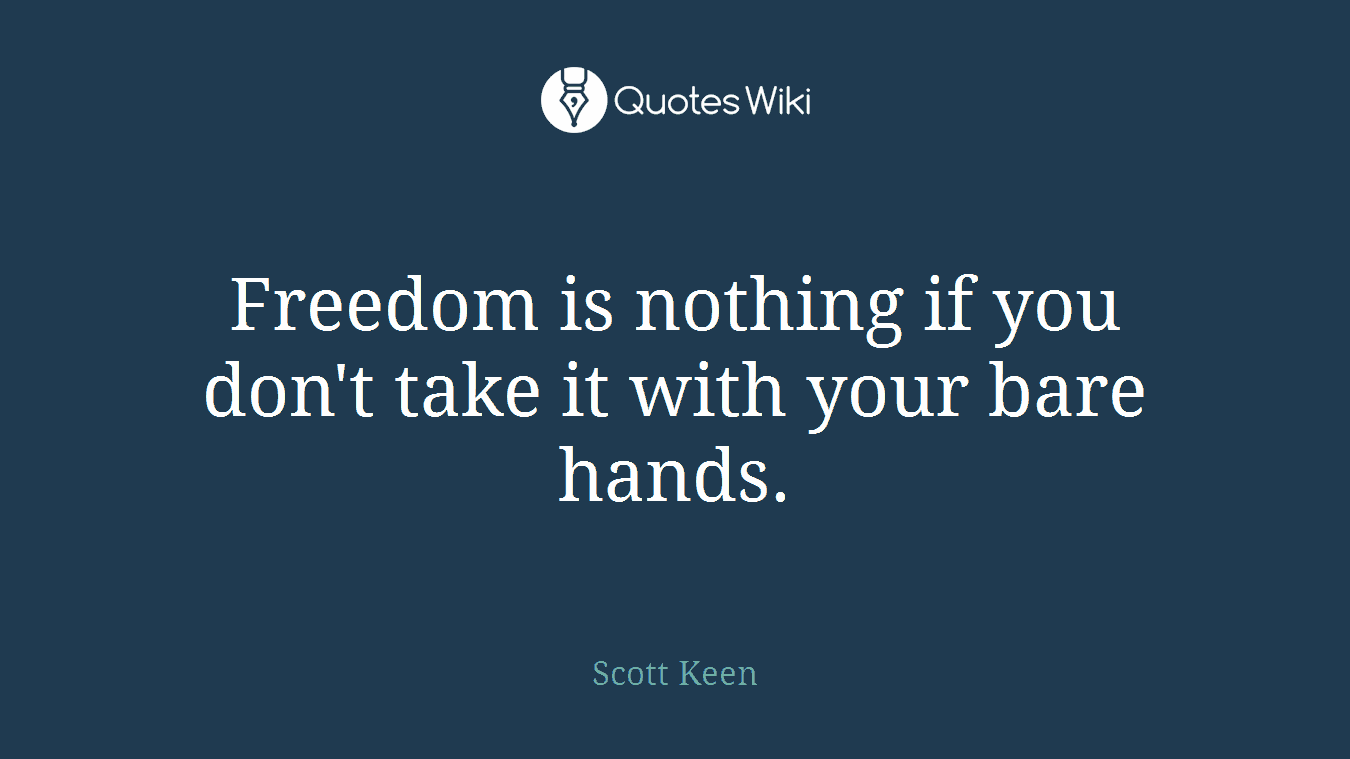 Freedom is nothing if you don't take it with your bare hands.
