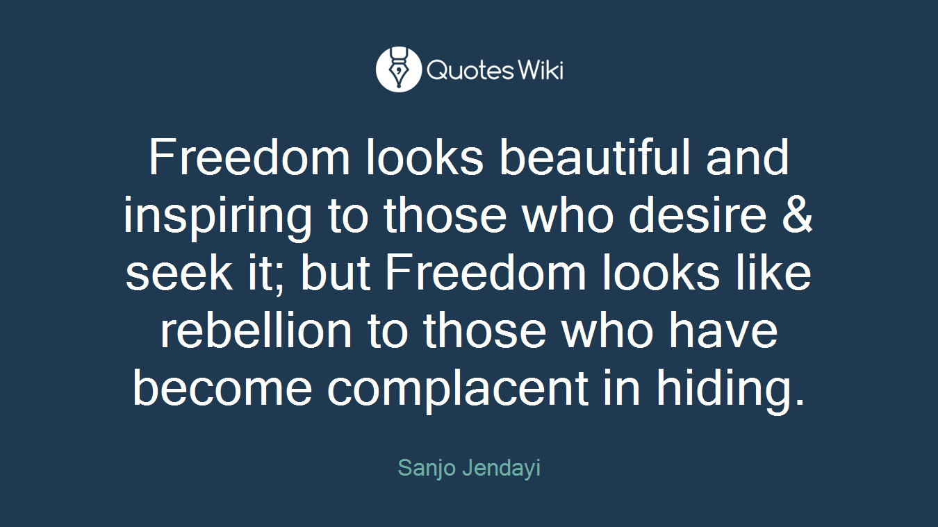 Freedom looks beautiful and inspiring to those who desire & seek it; but Freedom looks like rebellion to those who have become complacent in hiding.