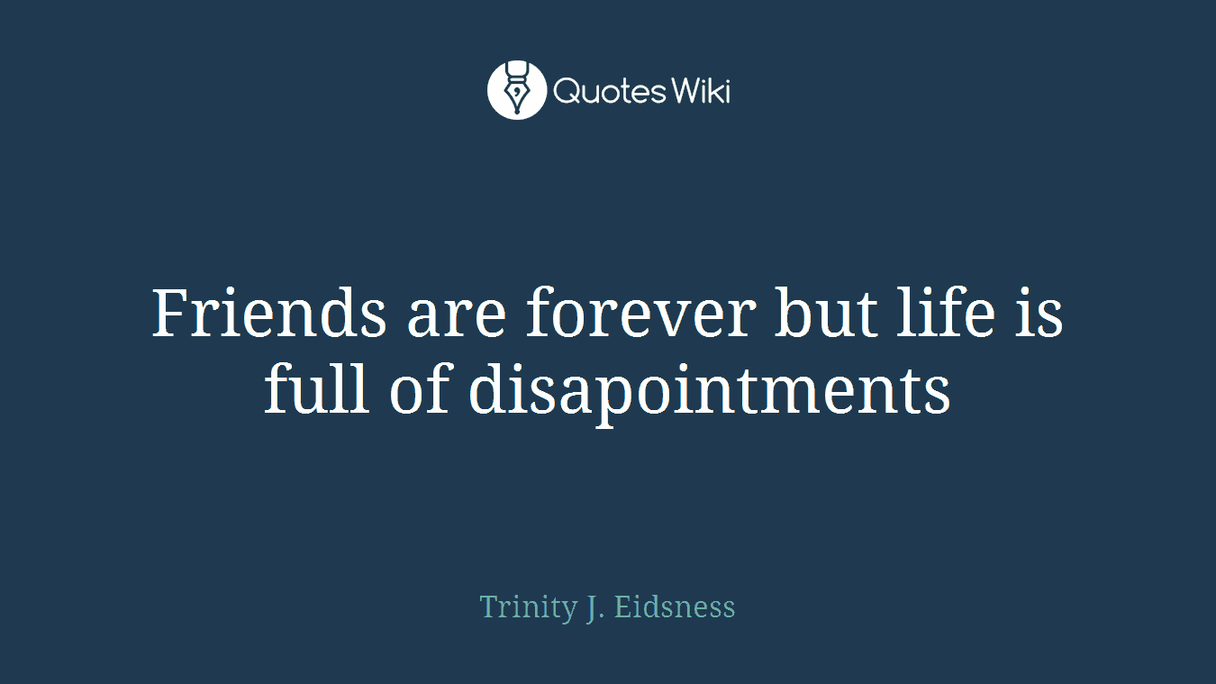Friends are forever but life is full of disapointments