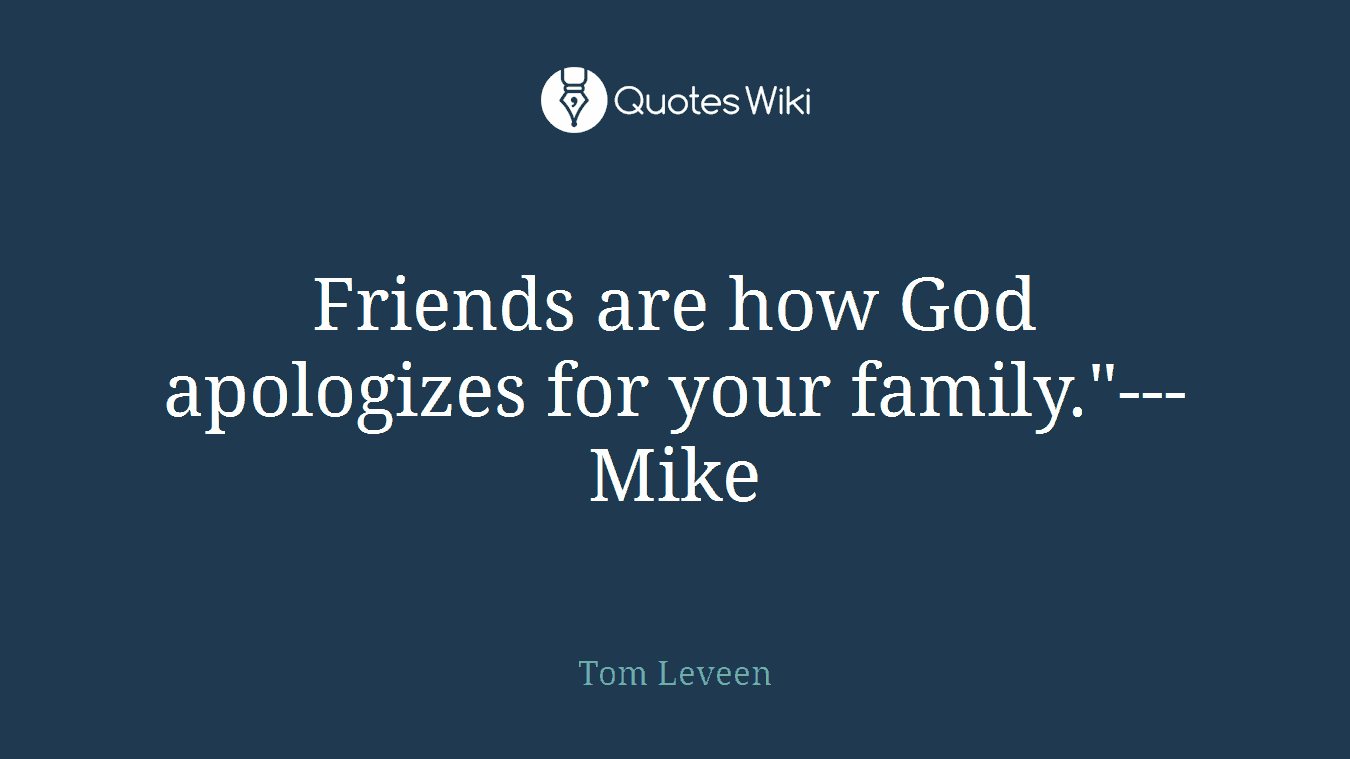Friends are how God apologizes for your family."---Mike