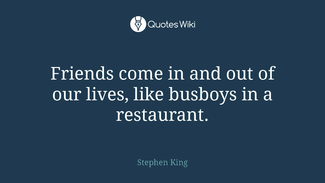 Friends come in and out of our lives, like busboys in a restaurant.