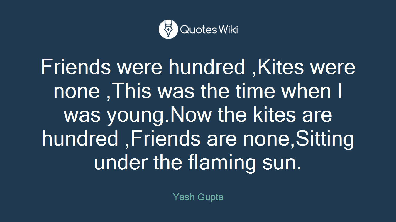 Friends were hundred ,Kites were none ,This was the time when I was young.Now the kites are hundred ,Friends are none,Sitting under the flaming sun.