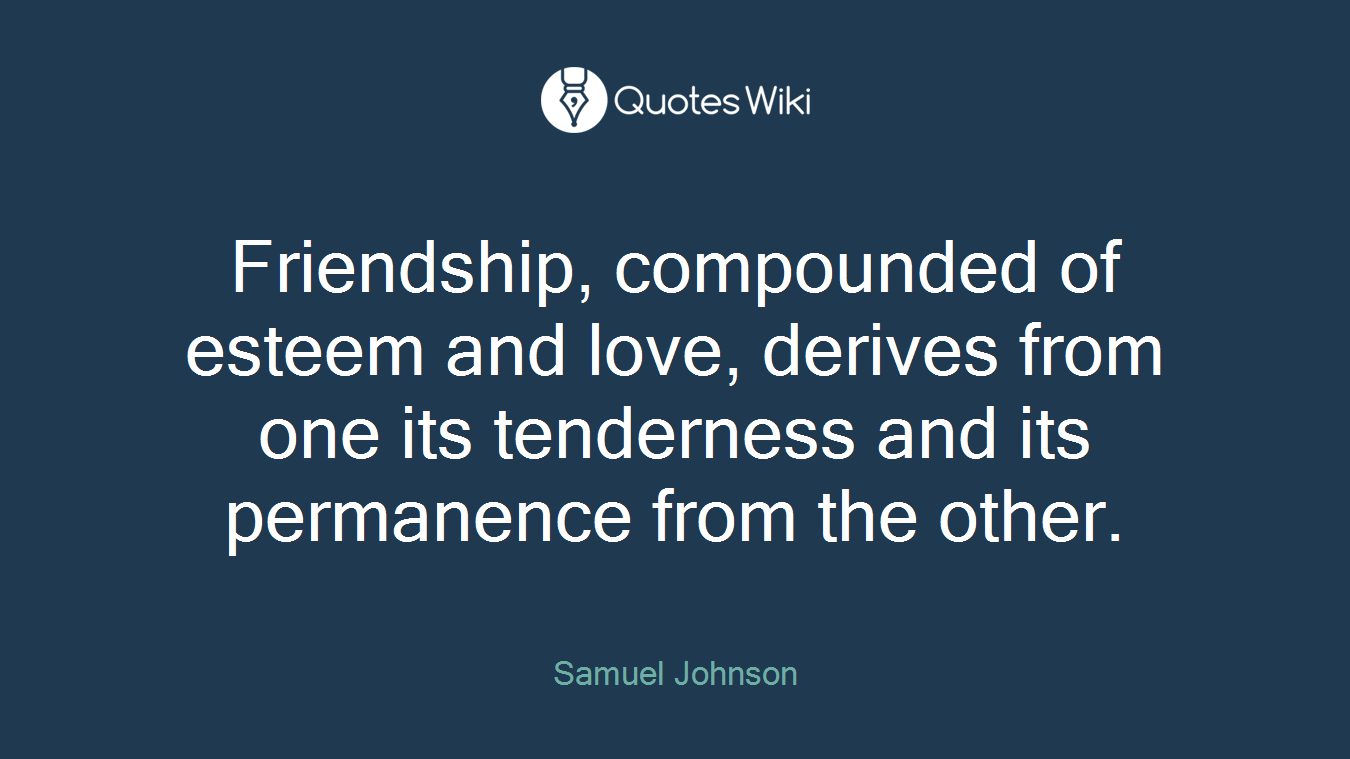 Friendship, compounded of esteem and love, derives from one its tenderness and its permanence from the other.