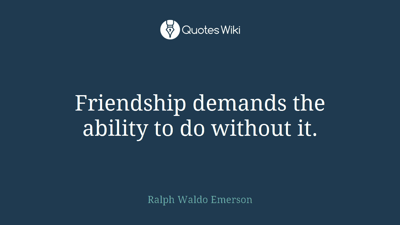 Friendship demands the ability to do without it.