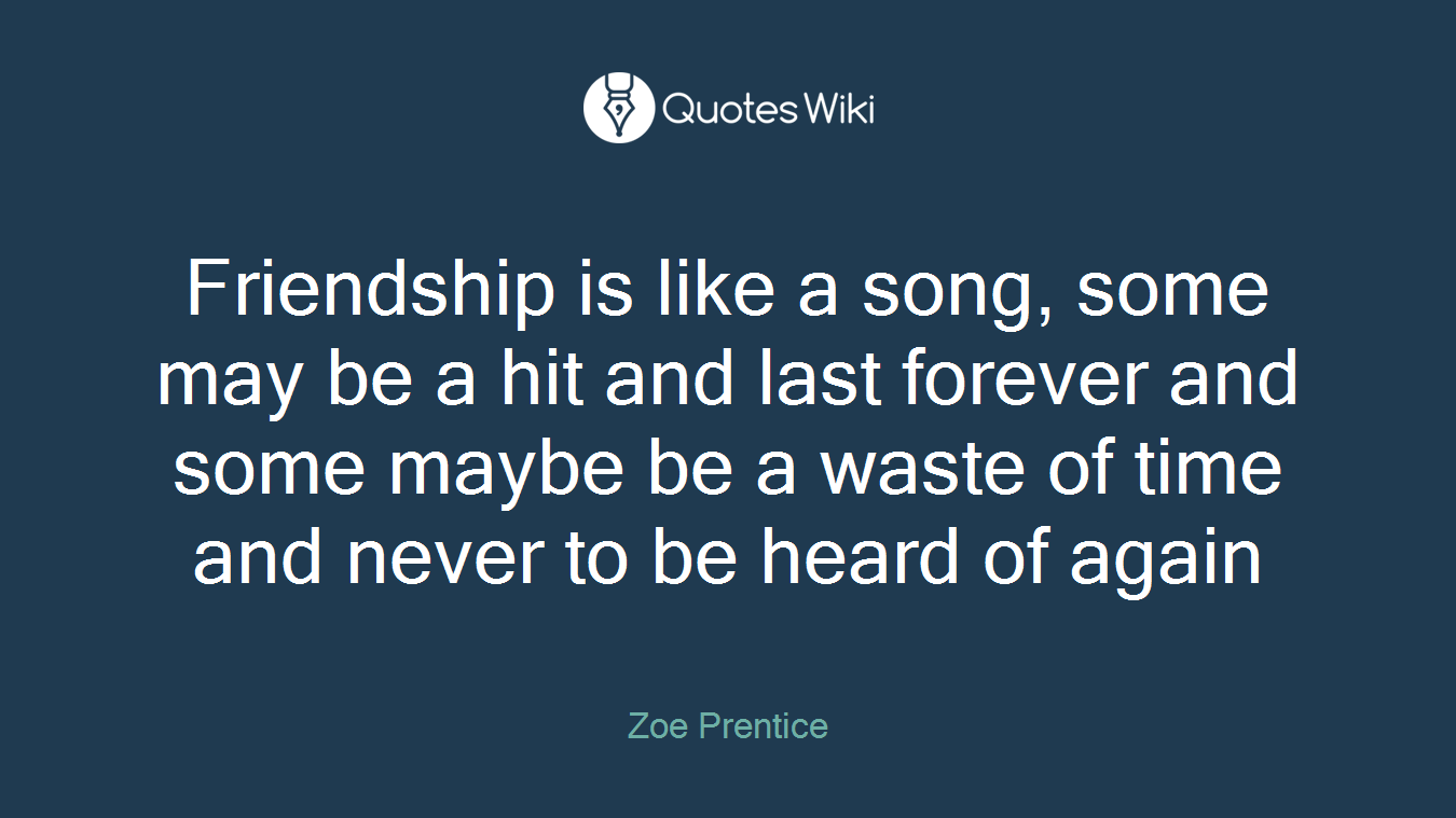 Friendship is like a song, some may be a hit and last forever and some maybe be a waste of time and never to be heard of again