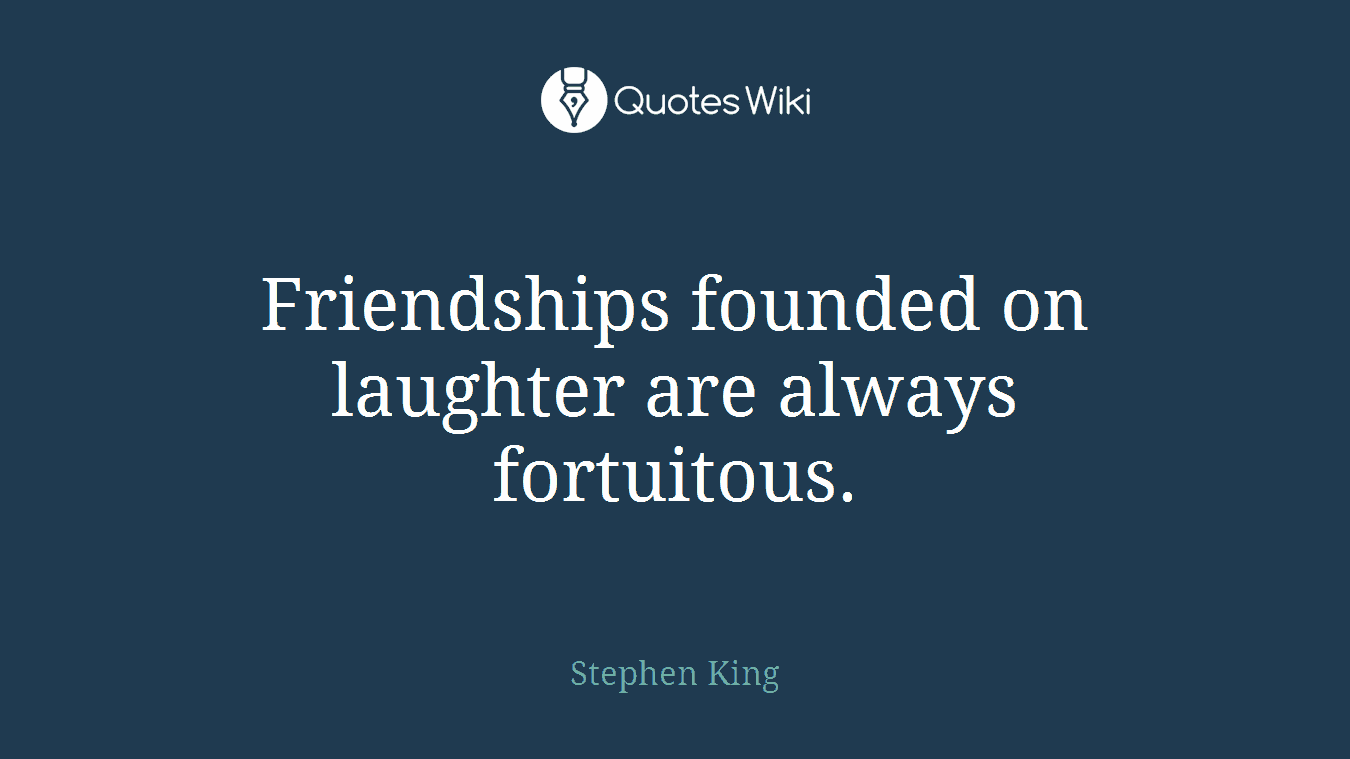 Friendships founded on laughter are always fortuitous.