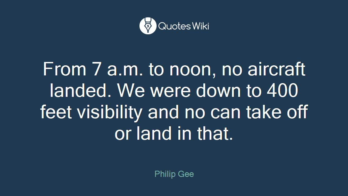 From 7 a.m. to noon, no aircraft landed. We were down to 400 feet visibility and no can take off or land in that.