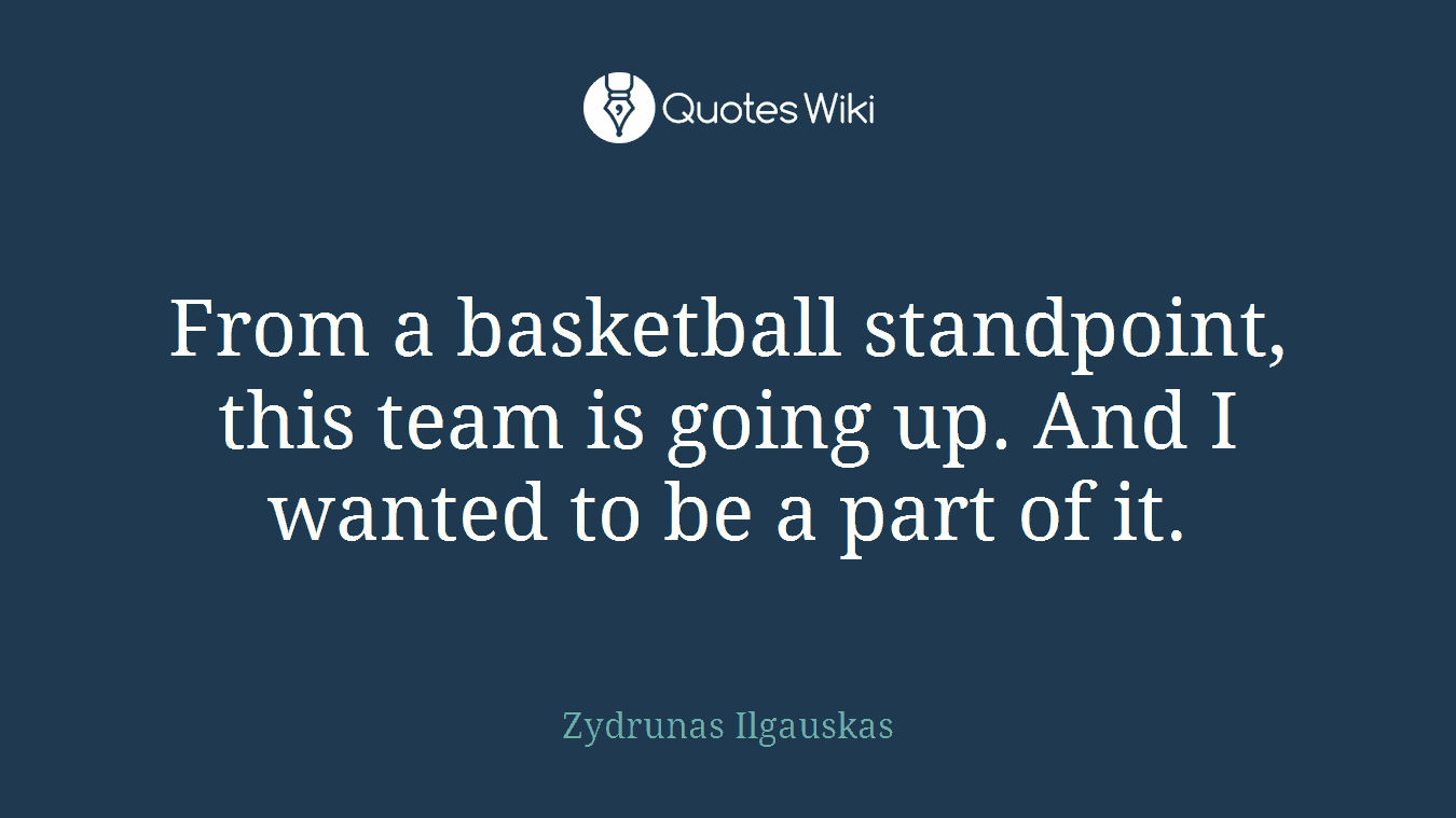 From a basketball standpoint, this team is going up. And I wanted to be a part of it.