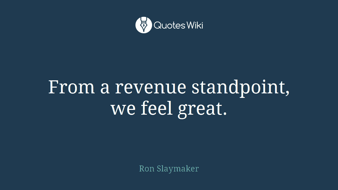 From a revenue standpoint, we feel great.