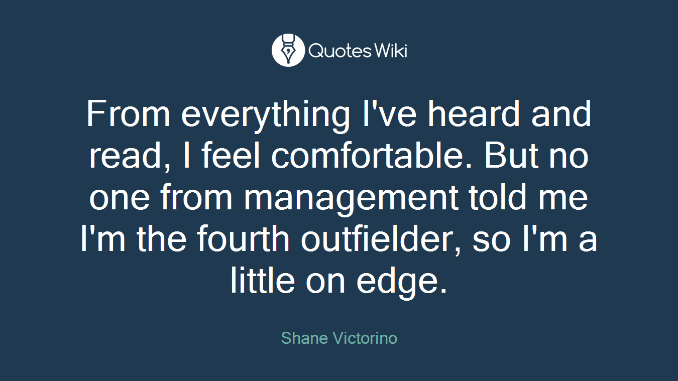From everything I've heard and read, I feel comfortable. But no one from management told me I'm the fourth outfielder, so I'm a little on edge.