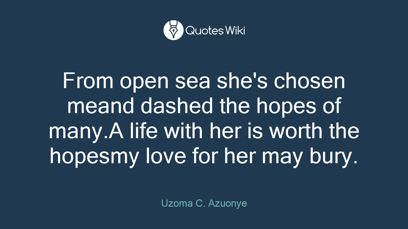 From open sea she's chosen meand dashed the hopes of many.A life with her is worth the hopesmy love for her may bury.