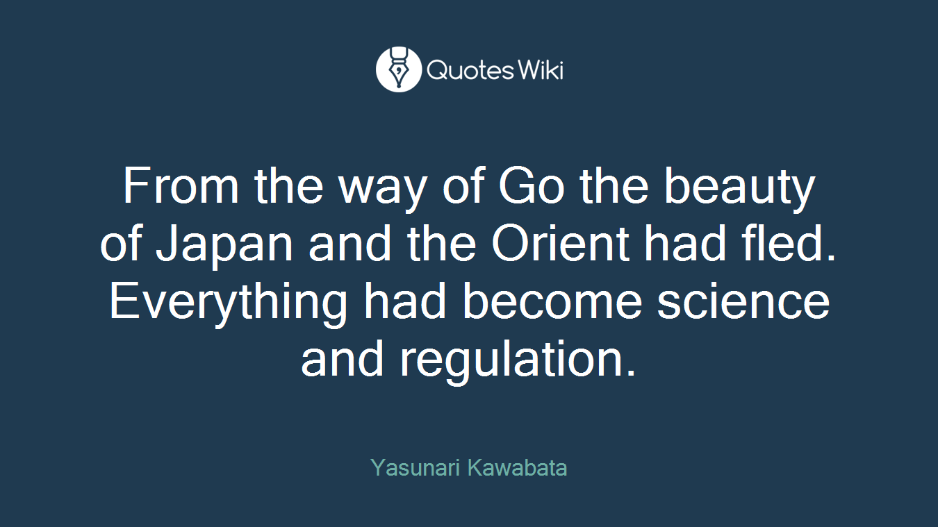 From the way of Go the beauty of Japan and the Orient had fled. Everything had become science and regulation.