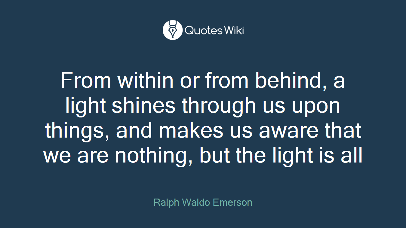 From within or from behind, a light shines through us upon things, and makes us aware that we are nothing, but the light is all