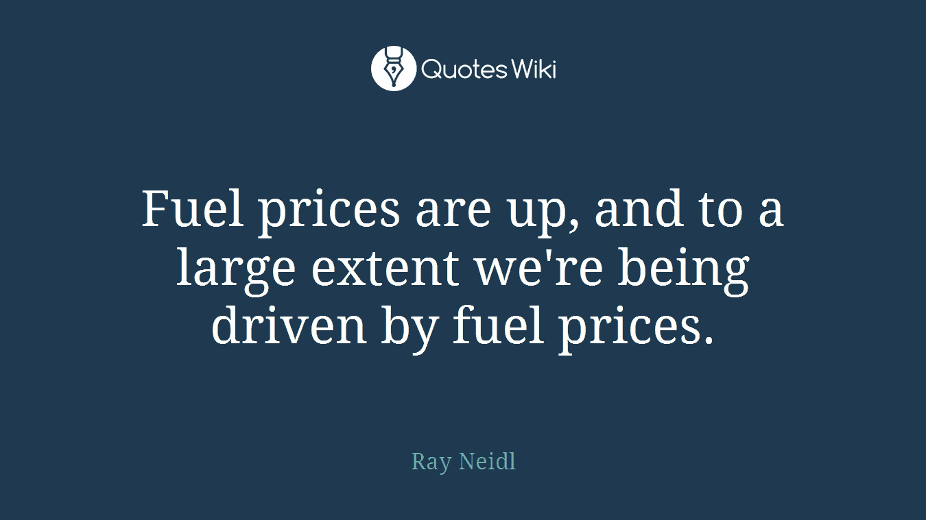 Fuel prices are up, and to a large extent we're being driven by fuel prices.