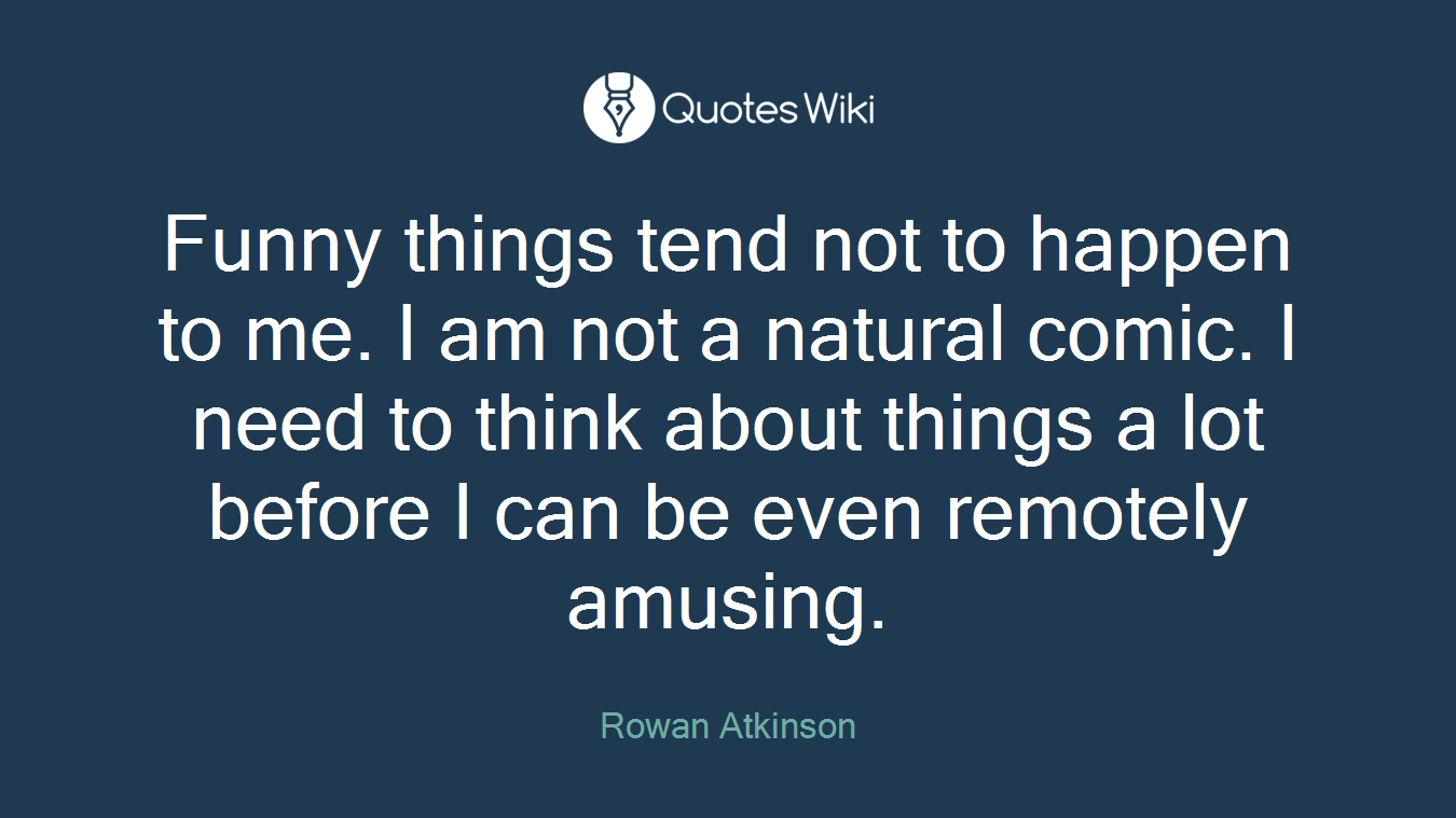 Funny things tend not to happen to me. I am not a natural comic. I need to think about things a lot before I can be even remotely amusing.