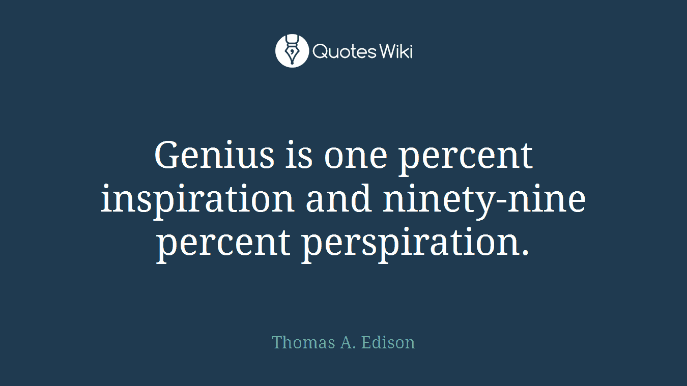 Genius is one percent inspiration and ninety-nine percent perspiration.