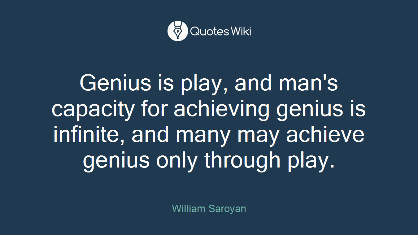 Genius is play, and man's capacity for achieving genius is infinite, and many may achieve genius only through play.