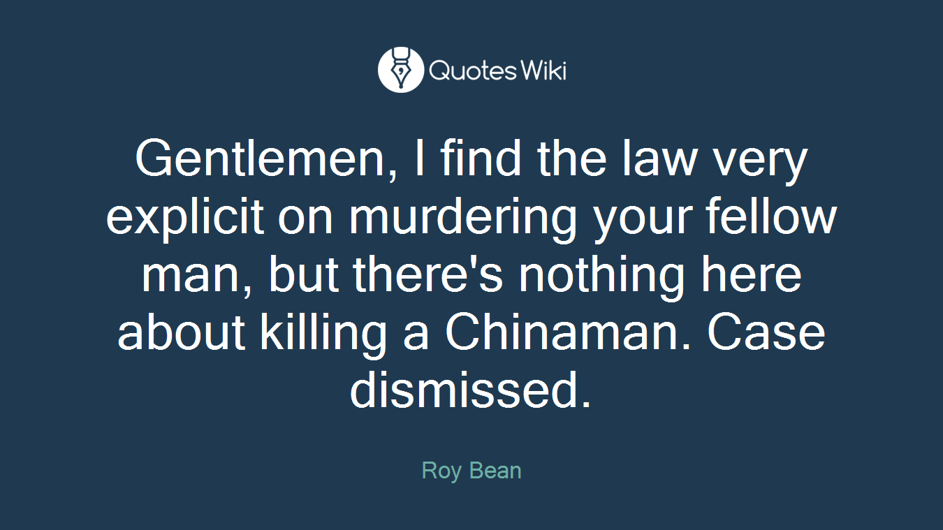 Gentlemen, I find the law very explicit on murdering your fellow man, but there's nothing here about killing a Chinaman. Case dismissed.