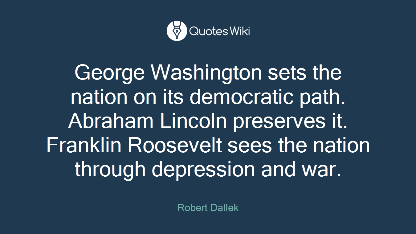 George Washington sets the nation on its democratic path. Abraham Lincoln preserves it. Franklin Roosevelt sees the nation through depression and war.