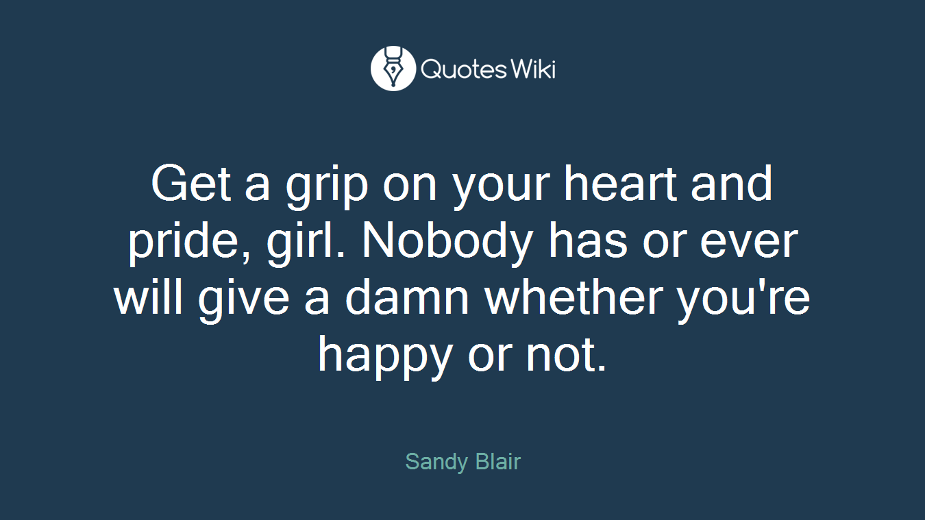 Get a grip on your heart and pride, girl. Nobody has or ever will give a damn whether you're happy or not.