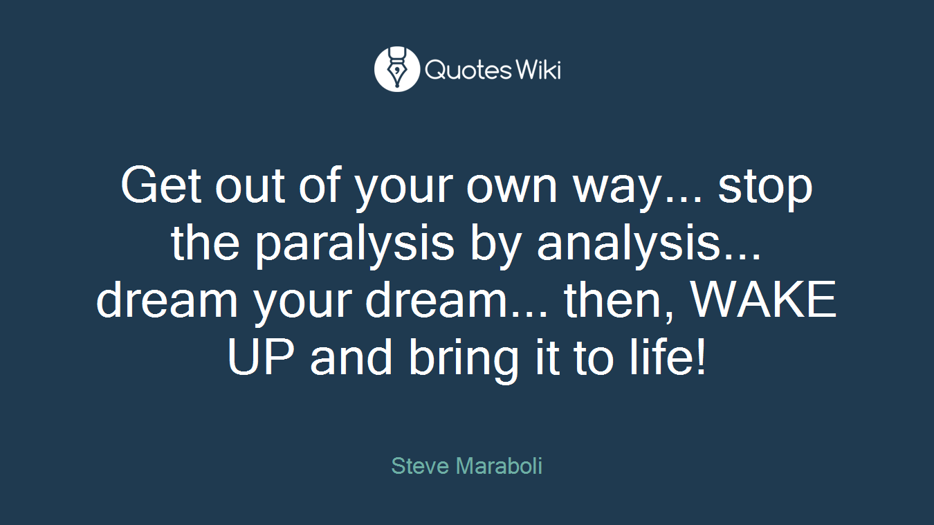 Get out of your own way... stop the paralysis by analysis... dream your dream... then, WAKE UP and bring it to life!