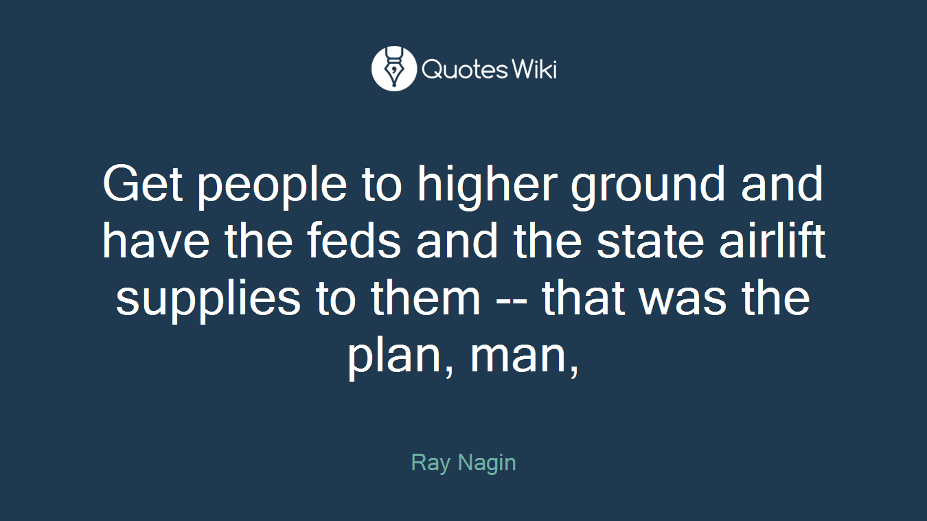 Get people to higher ground and have the feds and the state airlift supplies to them -- that was the plan, man,