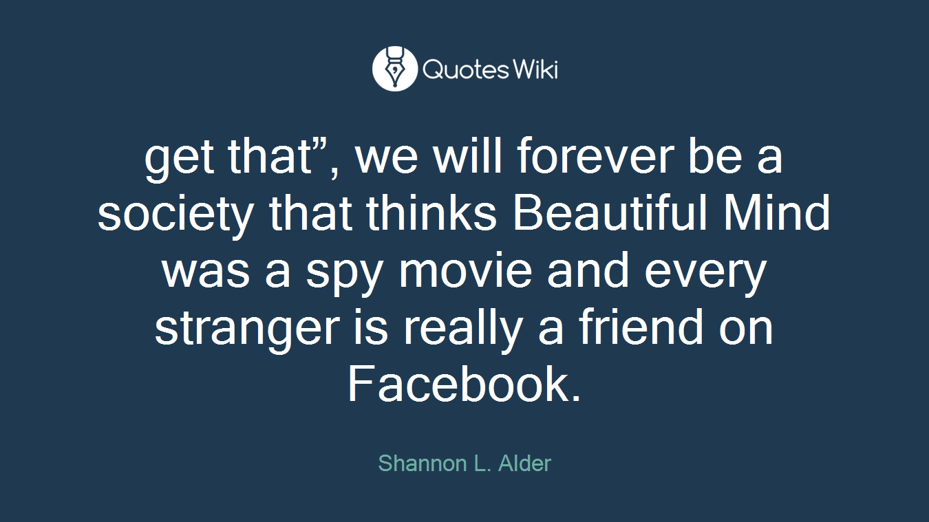 get that”, we will forever be a society that thinks Beautiful Mind was a spy movie and every stranger is really a friend on Facebook.