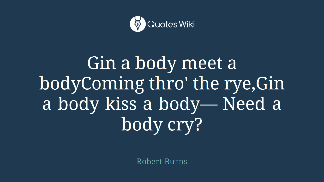 Gin a body meet a bodyComing thro' the rye,Gin a body kiss a body— Need a body cry?