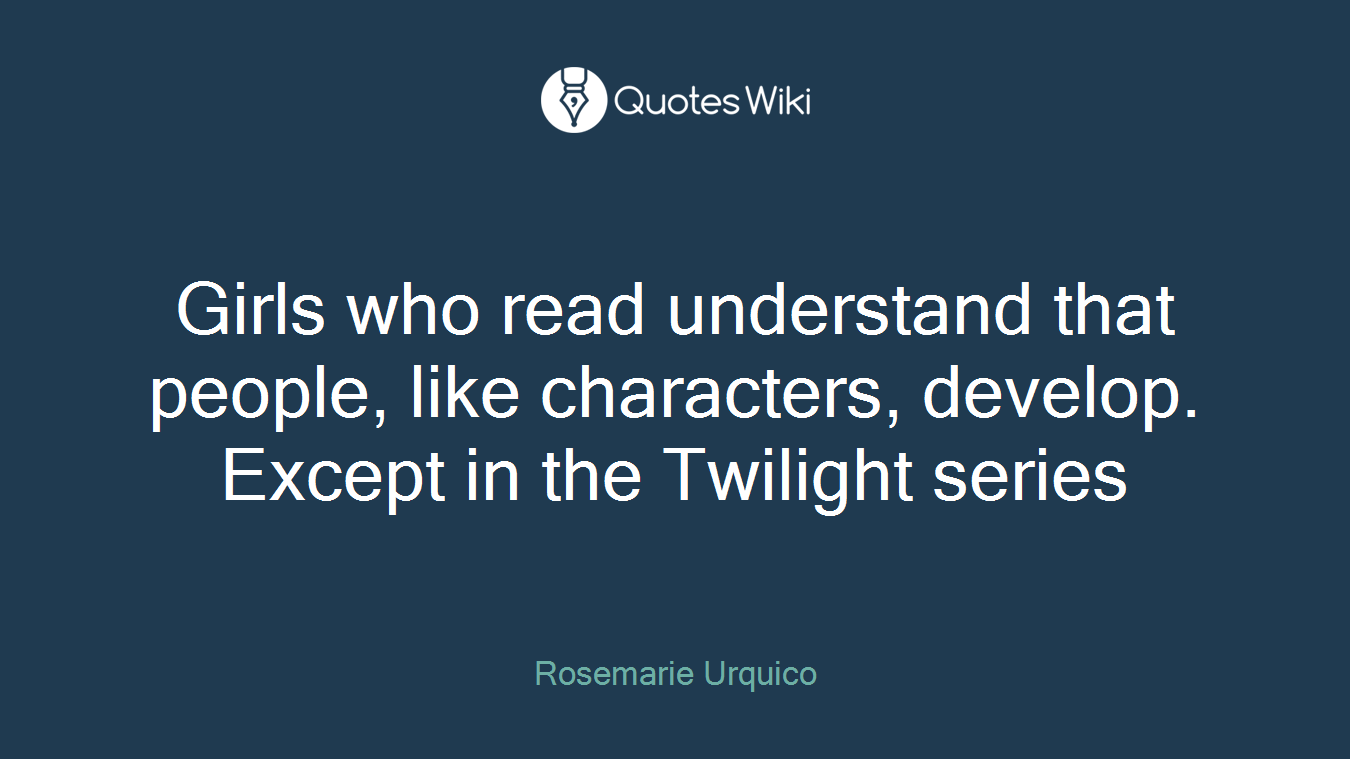 Girls who read understand that people, like characters, develop. Except in the Twilight series