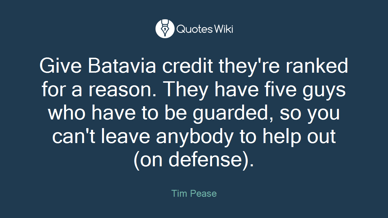 Give Batavia credit they're ranked for a reason. They have five guys who have to be guarded, so you can't leave anybody to help out (on defense).